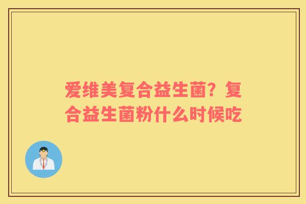 爱维美复合益生菌？复合益生菌粉什么时候吃