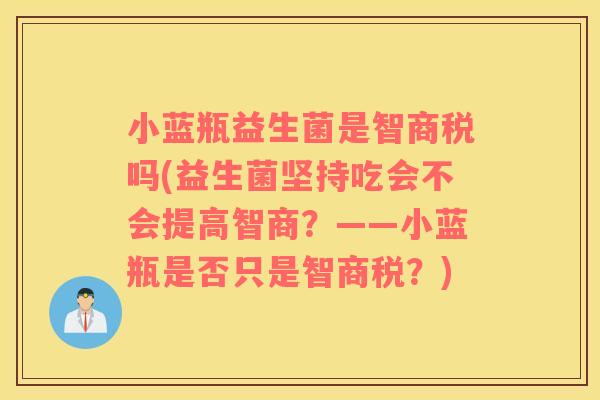 小蓝瓶益生菌是智商税吗(益生菌坚持吃会不会提高智商？——小蓝瓶是否只是智商税？)