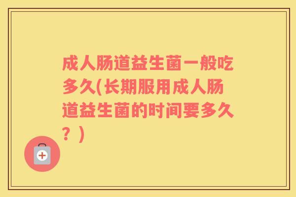 成人肠道益生菌一般吃多久(长期服用成人肠道益生菌的时间要多久?) 成人肠道益生菌一般吃多久(长期服用成人肠道益生菌的时间要多久?)