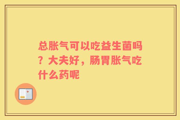 总胀气可以吃益生菌吗？大夫好，肠胃胀气吃什么药呢