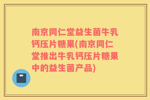 南京同仁堂益生菌牛乳钙压片糖果(南京同仁堂推出牛乳钙压片糖果中的益生菌产品)