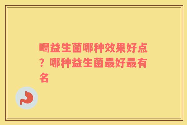 喝益生菌哪种效果好点?哪种益生菌好有名 喝益生菌哪种效果好点?哪种益生菌好有名