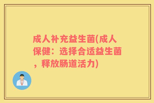 成人补充益生菌(成人保健：选择合适益生菌，释放肠道活力)