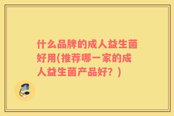 什么品牌的成人益生菌好用(推荐哪一家的成人益生菌产品好？)