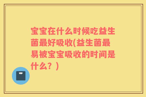 宝宝在什么时候吃益生菌最好吸收(益生菌最易被宝宝吸收的时间是什么？)