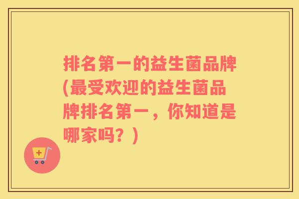排名第一的益生菌品牌(受欢迎的益生菌品牌排名第一，你知道是哪家吗？)