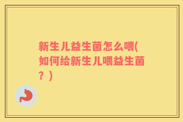新生儿益生菌怎么喂(如何给新生儿喂益生菌？)