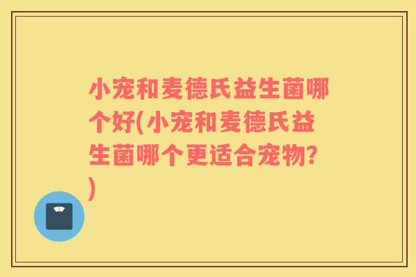 小宠和麦德氏益生菌哪个好(小宠和麦德氏益生菌哪个更适合宠物?) 小宠和麦德氏益生菌哪个好(小宠和麦德氏益生菌哪个更适合宠物?)