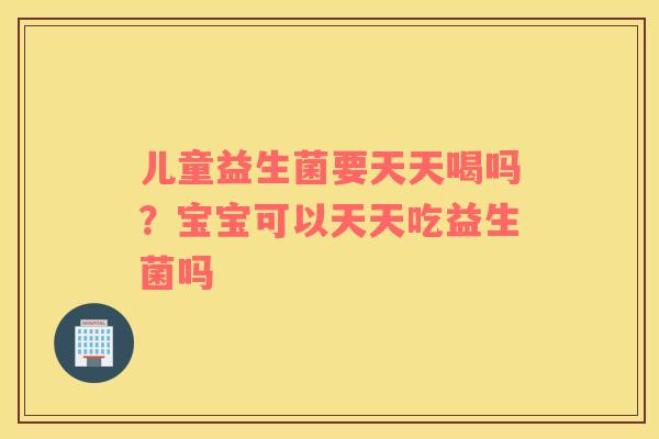 儿童益生菌要天天喝吗?宝宝可以天天吃益生菌吗 儿童益生菌要天天喝吗?宝宝可以天天吃益生菌吗