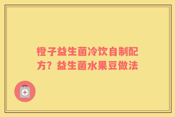 橙子益生菌冷饮自制配方?益生菌水果豆做法 橙子益生菌冷饮自制配方?益生菌水果豆做法