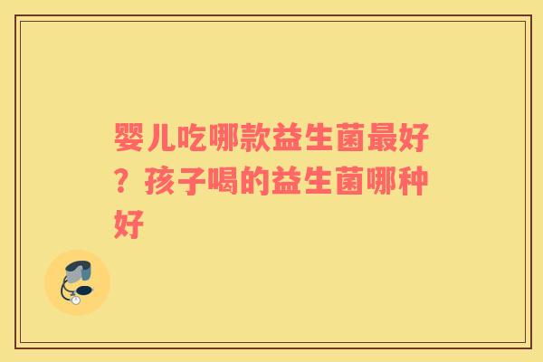 婴儿吃哪款益生菌好?孩子喝的益生菌哪种好 婴儿吃哪款益生菌好?孩子喝的益生菌哪种好