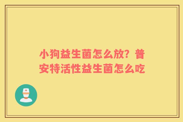 小狗益生菌怎么放？普安特活性益生菌怎么吃