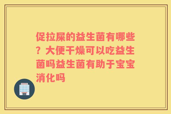 促拉屎的益生菌有哪些？大便干燥可以吃益生菌吗益生菌有助于宝宝消化吗