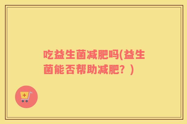 吃益生菌减肥吗(益生菌能否帮助减肥？)