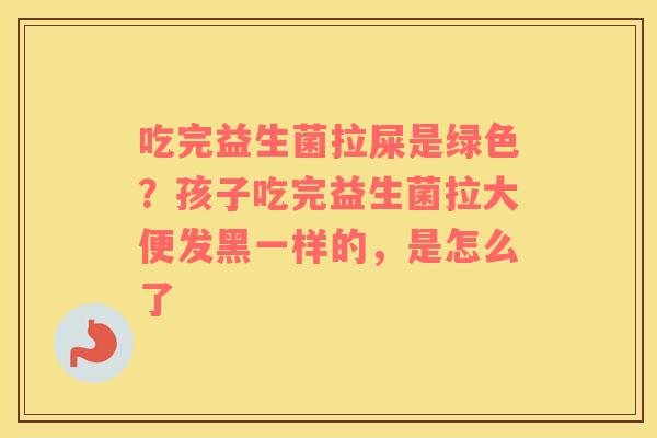 吃完益生菌拉屎是绿色？孩子吃完益生菌拉大便发黑一样的，是怎么了