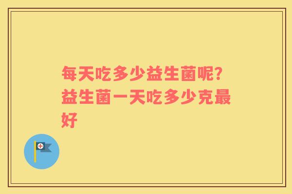 每天吃多少益生菌呢？益生菌一天吃多少克最好