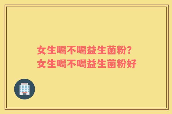 女生喝不喝益生菌粉？女生喝不喝益生菌粉好