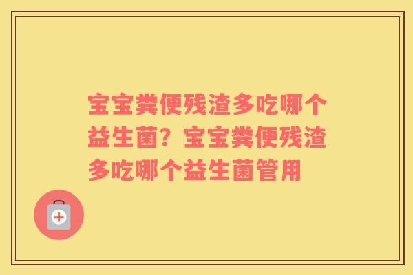 宝宝粪便残渣多吃哪个益生菌？宝宝粪便残渣多吃哪个益生菌管用