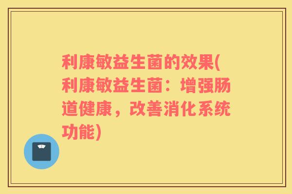 利康敏益生菌的效果(利康敏益生菌：增强肠道健康，改善消化系统功能)