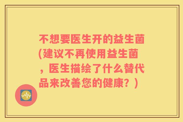 不想要医生开的益生菌(建议不再使用益生菌，医生描绘了什么替代品来改善您的健康？)