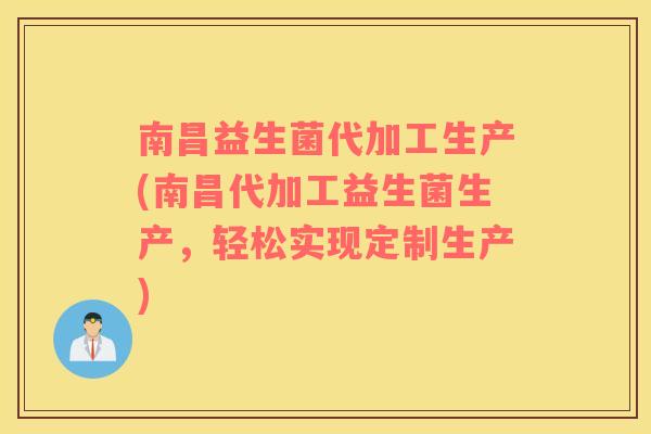 南昌益生菌代加工生产(南昌代加工益生菌生产，轻松实现定制生产)