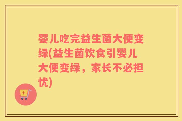 婴儿吃完益生菌大便变绿(益生菌饮食引婴儿大便变绿，家长不必担忧)