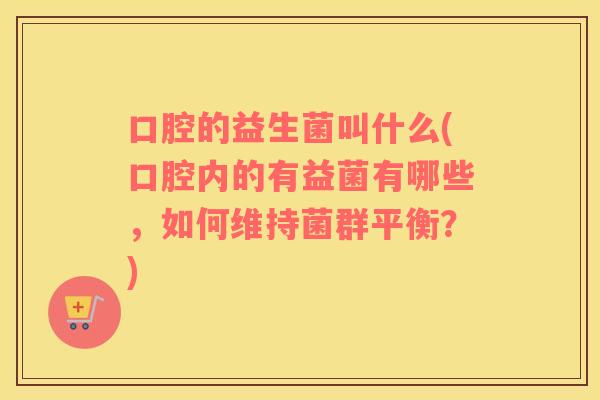 口腔的益生菌叫什么(口腔内的有益菌有哪些，如何维持菌群平衡？)