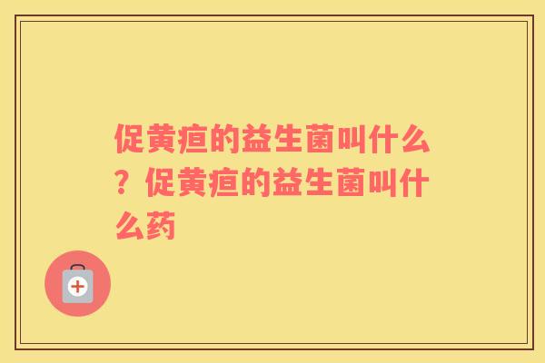 促黄疸的益生菌叫什么？促黄疸的益生菌叫什么药