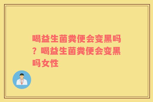 喝益生菌粪便会变黑吗？喝益生菌粪便会变黑吗女性