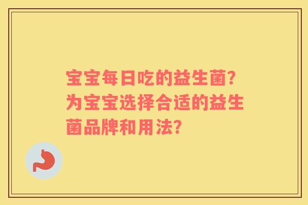 宝宝每日吃的益生菌？为宝宝选择合适的益生菌品牌和用法？