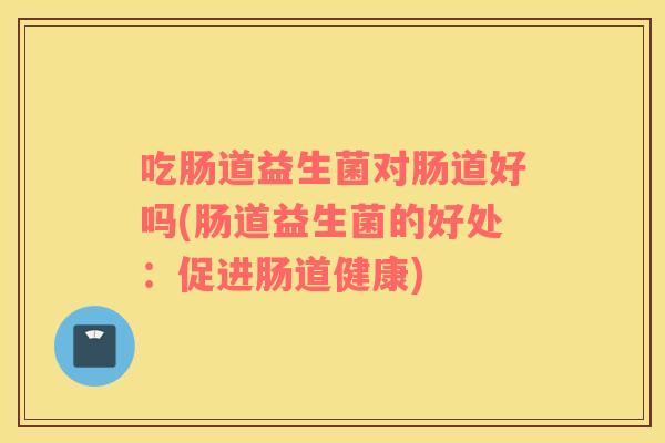 吃肠道益生菌对肠道好吗(肠道益生菌的好处：促进肠道健康)