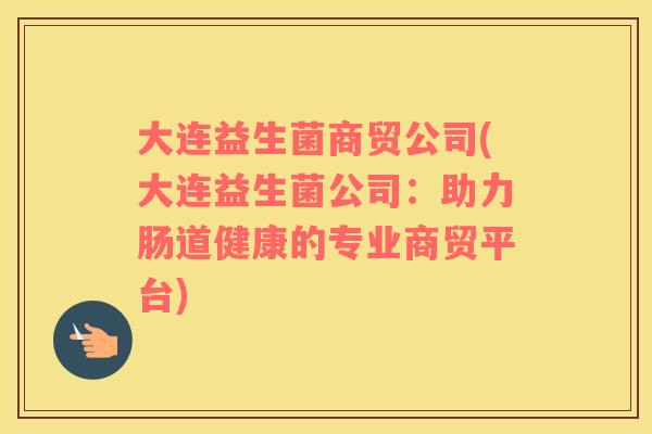 大连益生菌商贸公司(大连益生菌公司：助力肠道健康的专业商贸平台)