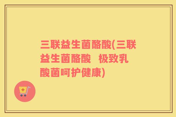三联益生菌酪酸(三联益生菌酪酸  极致乳酸菌呵护健康)
