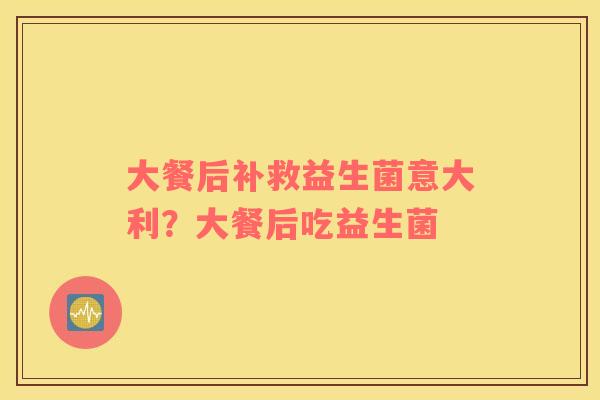 大餐后补救益生菌意大利？大餐后吃益生菌