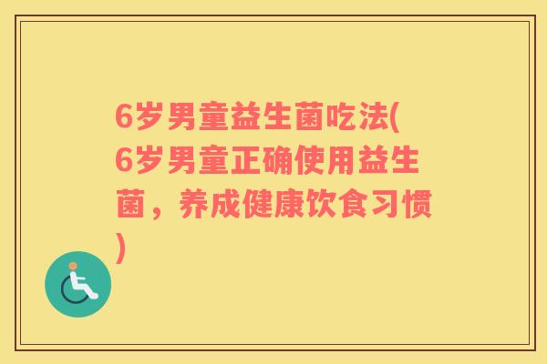 6岁男童益生菌吃法(6岁男童正确使用益生菌，养成健康饮食习惯)