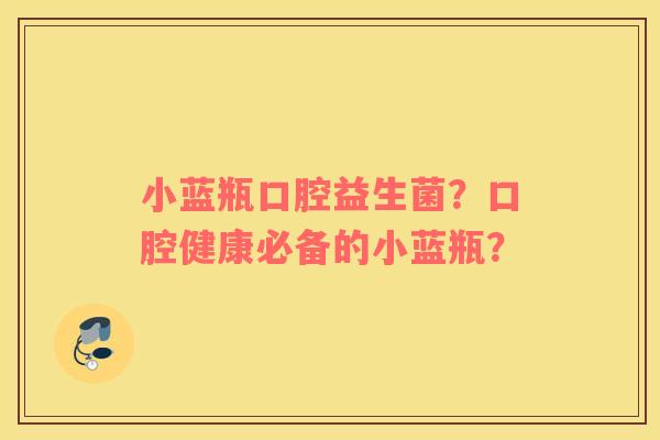 小蓝瓶口腔益生菌？口腔健康必备的小蓝瓶？