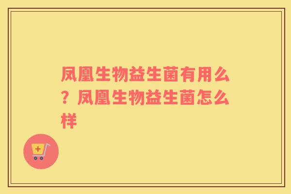 凤凰生物益生菌有用么？凤凰生物益生菌怎么样