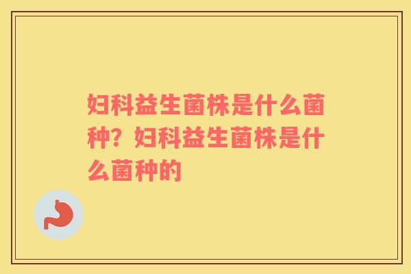 妇科益生菌株是什么菌种？妇科益生菌株是什么菌种的