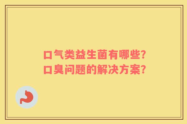 口气类益生菌有哪些？口臭问题的解决方案？