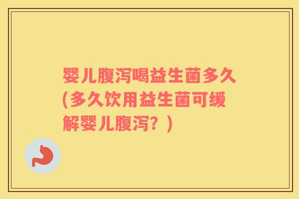 婴儿腹泻喝益生菌多久(多久饮用益生菌可缓解婴儿腹泻？)