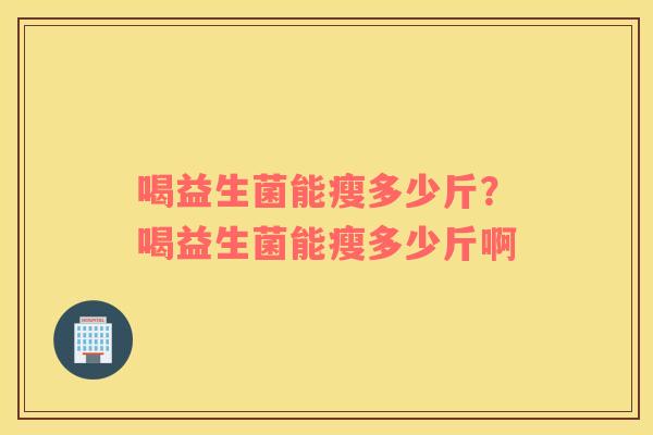 喝益生菌能瘦多少斤？喝益生菌能瘦多少斤啊