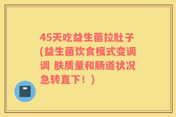 45天吃益生菌拉肚子(益生菌饮食模式变调调 肤质量和肠道状况急转直下！)