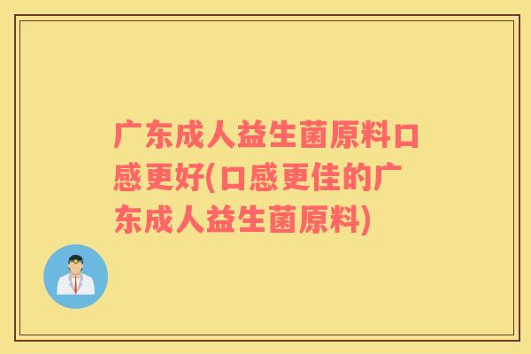广东成人益生菌原料口感更好(口感更佳的广东成人益生菌原料)