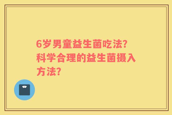 6岁男童益生菌吃法？科学合理的益生菌摄入方法？