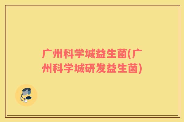 广州科学城益生菌(广州科学城研发益生菌)