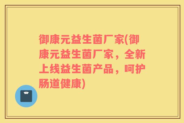 御康元益生菌厂家(御康元益生菌厂家，全新上线益生菌产品，呵护肠道健康)