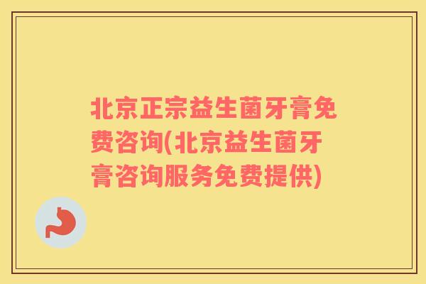 北京正宗益生菌牙膏免费咨询(北京益生菌牙膏咨询服务免费提供)