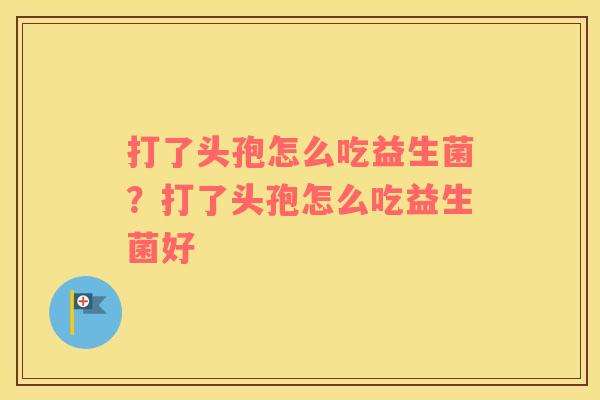 打了头孢怎么吃益生菌？打了头孢怎么吃益生菌好