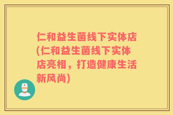 仁和益生菌线下实体店(仁和益生菌线下实体店亮相，打造健康生活新风尚)