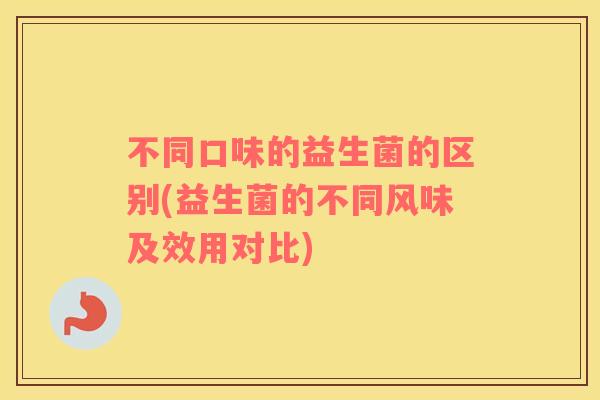 不同口味的益生菌的区别(益生菌的不同风味及效用对比)